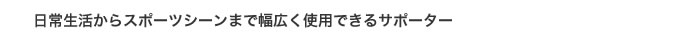 日常生活からスポーツシーンまで幅広く使用できるサポーター